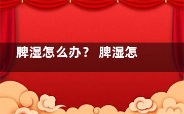 脾湿怎么办？ 脾湿怎么调形名械迫理呢？